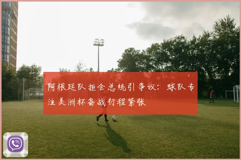 阿根廷队拒会总统引争议:球队专注美洲杯备战行程紧张