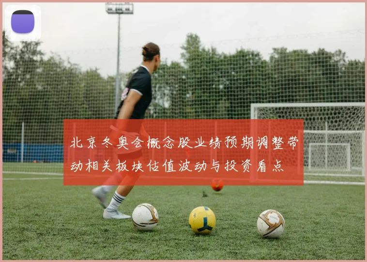 北京冬奥会概念股业绩预期调整带动相关板块估值波动与投资看点