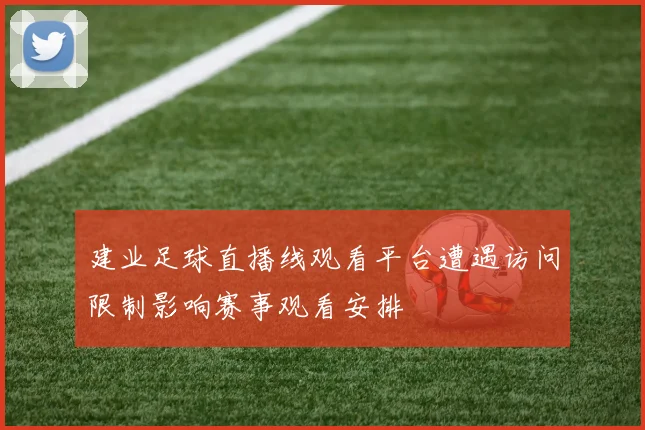 建业足球直播线观看平台遭遇访问限制影响赛事观看安排
