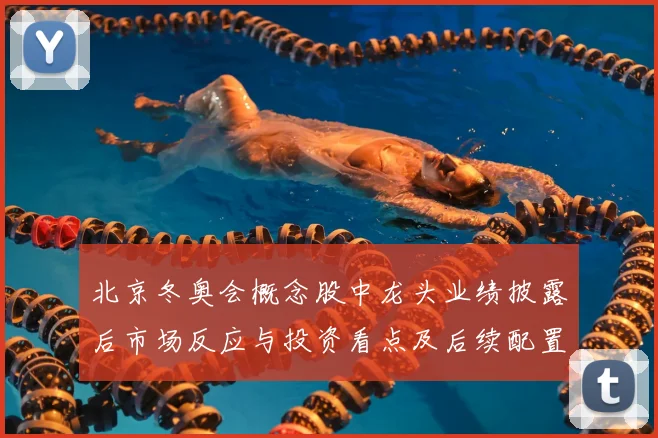 北京冬奥会概念股中龙头业绩披露后市场反应与投资看点及后续配置建议