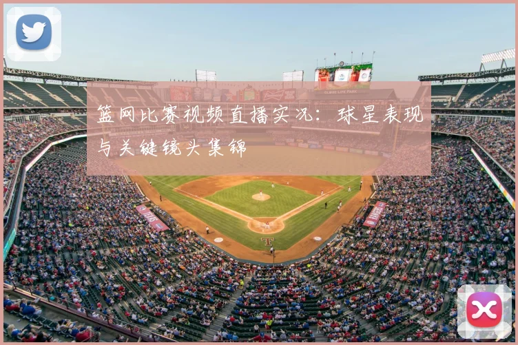 篮网比赛视频直播实况：球星表现与关键镜头集锦