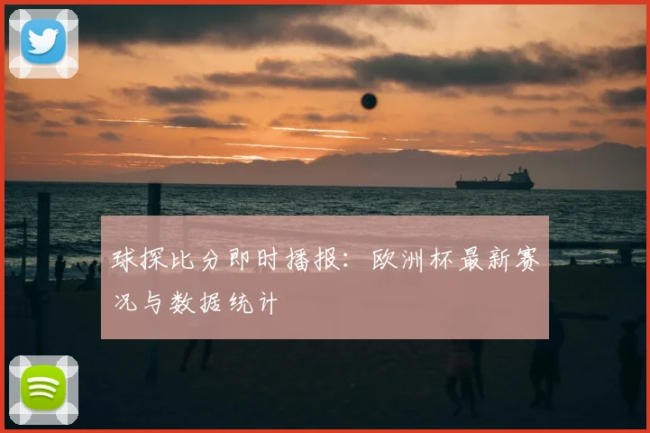 球探比分即时播报：欧洲杯最新赛况与数据统计