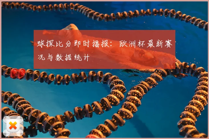 球探比分即时播报：欧洲杯最新赛况与数据统计