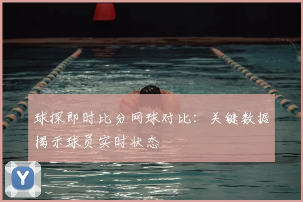 球探即时比分网球对比：关键数据揭示球员实时状态