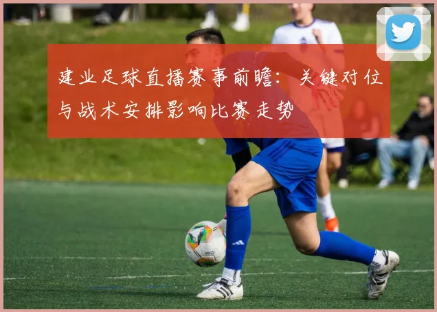 建业足球直播赛事前瞻:关键对位与战术安排影响比赛走势