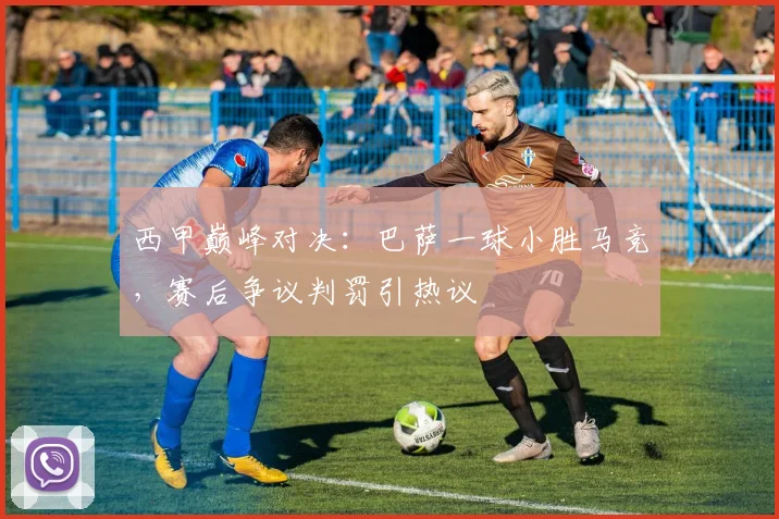 西甲巅峰对决：巴萨一球小胜马竞，赛后争议判罚引热议