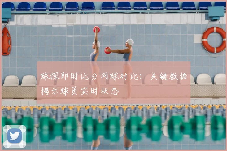 球探即时比分网球对比：关键数据揭示球员实时状态