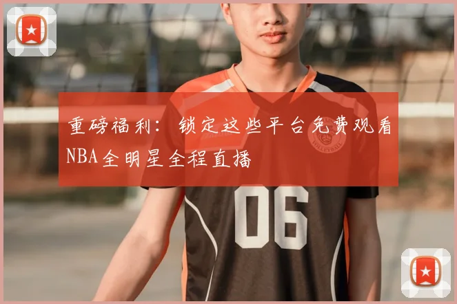 重磅福利：锁定这些平台免费观看NBA全明星全程直播