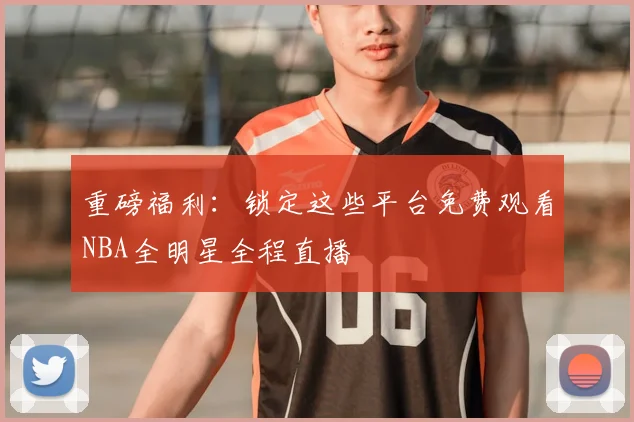 重磅福利：锁定这些平台免费观看NBA全明星全程直播