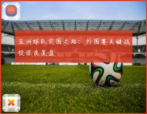 亚洲球队突围之路：外围赛关键战役深度复盘