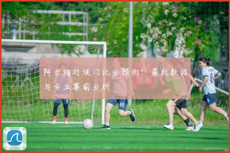 阿尔梅对埃门比分预测：最新数据与专业赛前分析