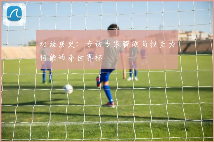 对话历史：专访专家解读乌拉圭为何能两夺世界杯