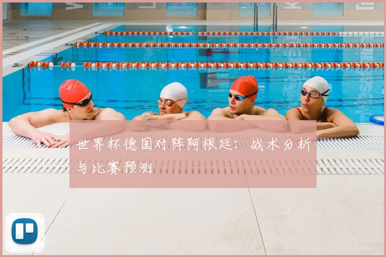 世界杯德国对阵阿根廷:战术分析与比赛预测