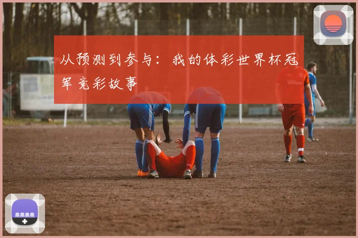 从预测到参与：我的体彩世界杯冠军竞彩故事