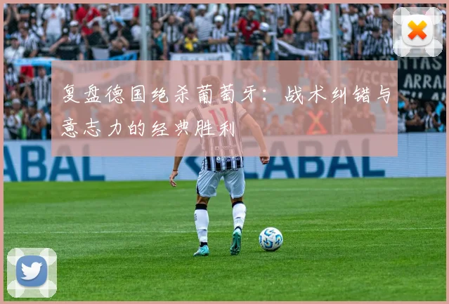 复盘德国绝杀葡萄牙:战术纠错与意志力的经典胜利