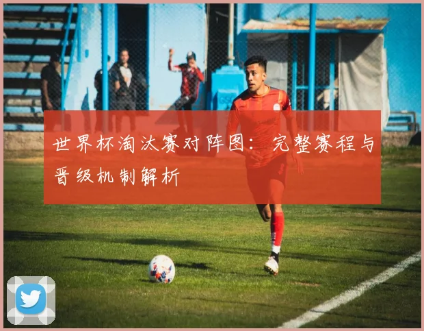世界杯淘汰赛对阵图：完整赛程与晋级机制解析