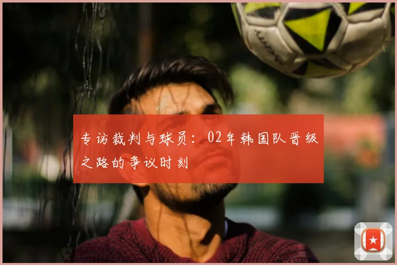 专访裁判与球员:02年韩国队晋级之路的争议时刻