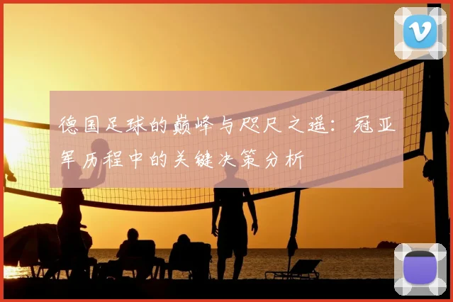 德国足球的巅峰与咫尺之遥：冠亚军历程中的关键决策分析