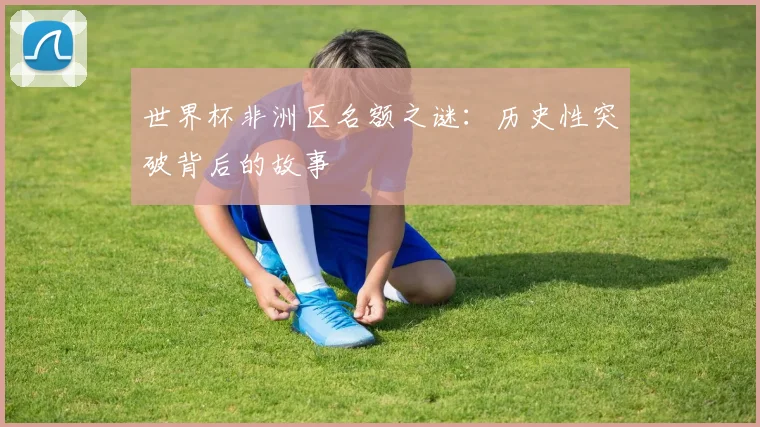 世界杯非洲区名额之谜:历史性突破背后的故事