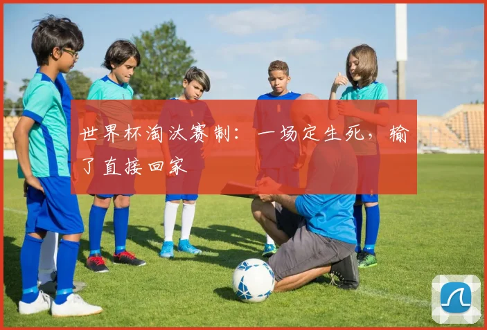 世界杯淘汰赛制：一场定生死，输了直接回家