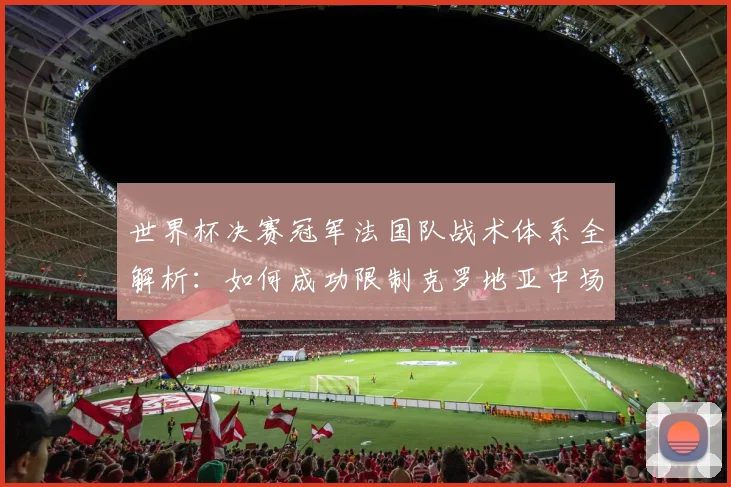 世界杯决赛冠军法国队战术体系全解析：如何成功限制克罗地亚中场