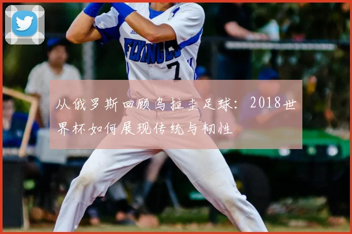 从俄罗斯回顾乌拉圭足球:2018世界杯如何展现传统与韧性