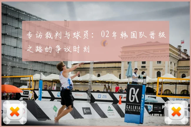 专访裁判与球员:02年韩国队晋级之路的争议时刻