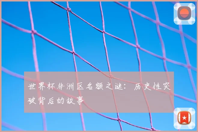 世界杯非洲区名额之谜:历史性突破背后的故事