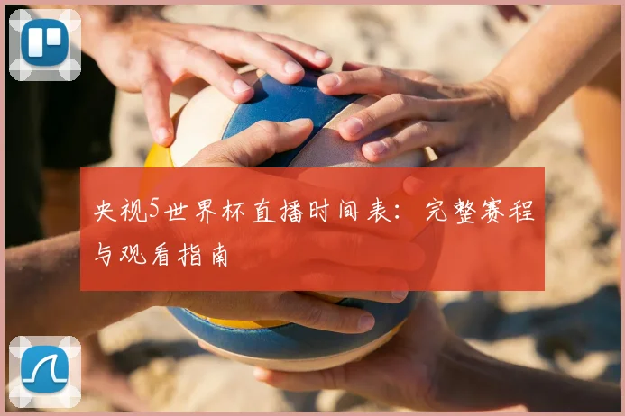 央视5世界杯直播时间表:完整赛程与观看指南