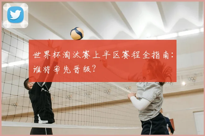 世界杯淘汰赛上半区赛程全指南：谁将率先晋级？