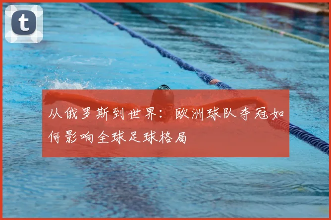 从俄罗斯到世界:欧洲球队夺冠如何影响全球足球格局