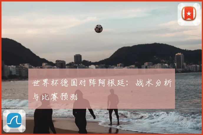 世界杯德国对阵阿根廷:战术分析与比赛预测