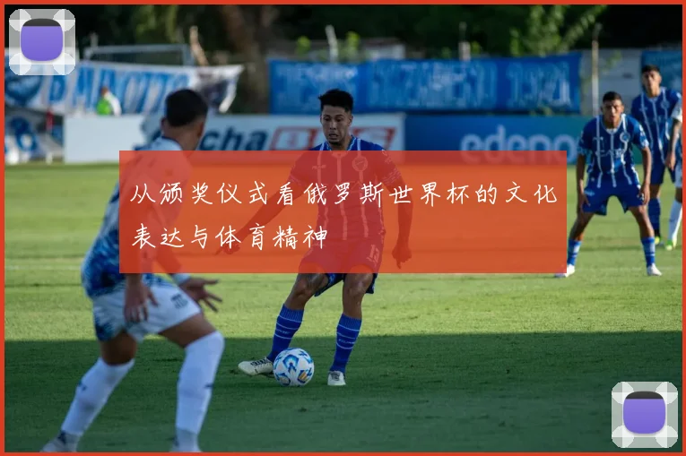 从颁奖仪式看俄罗斯世界杯的文化表达与体育精神