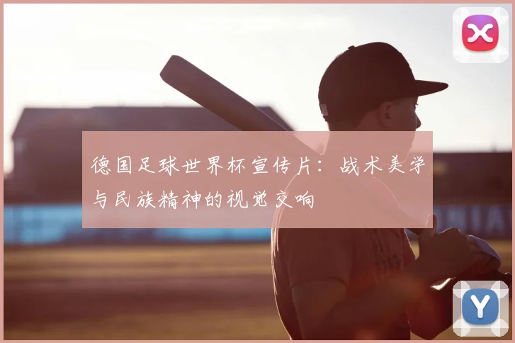 德国足球世界杯宣传片：战术美学与民族精神的视觉交响