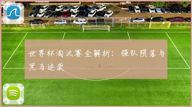 世界杯淘汰赛全解析：强队陨落与黑马逆袭