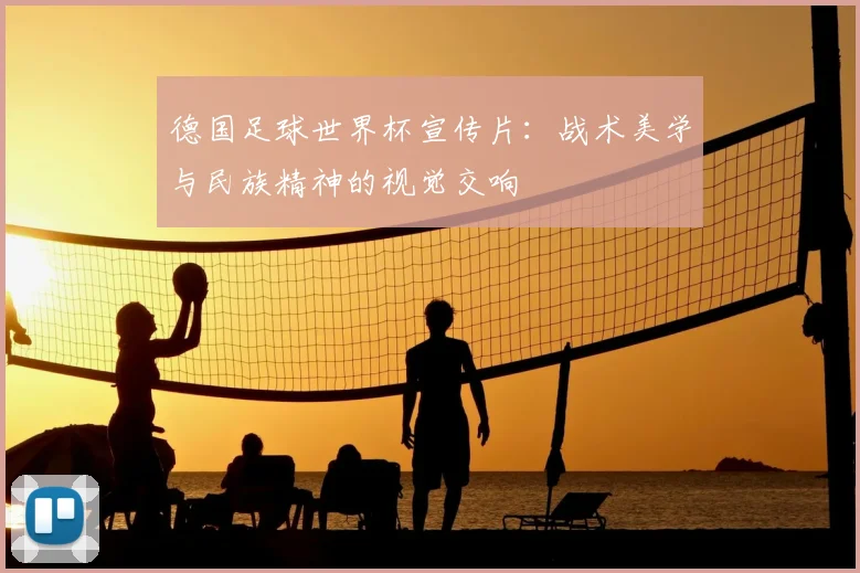 德国足球世界杯宣传片：战术美学与民族精神的视觉交响