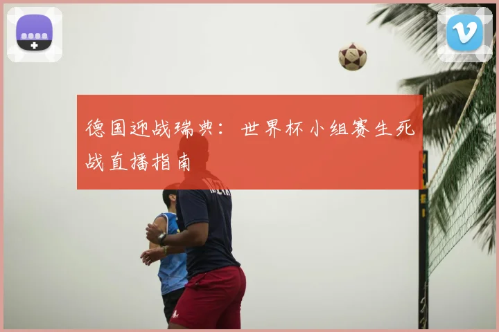 德国迎战瑞典：世界杯小组赛生死战直播指南