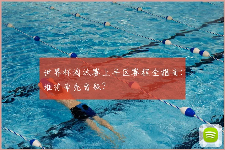 世界杯淘汰赛上半区赛程全指南：谁将率先晋级？