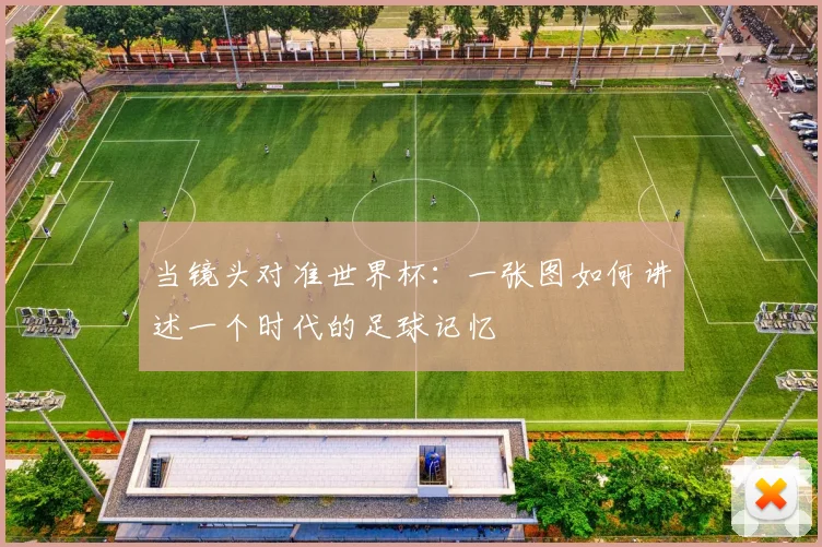 当镜头对准世界杯:一张图如何讲述一个时代的足球记忆