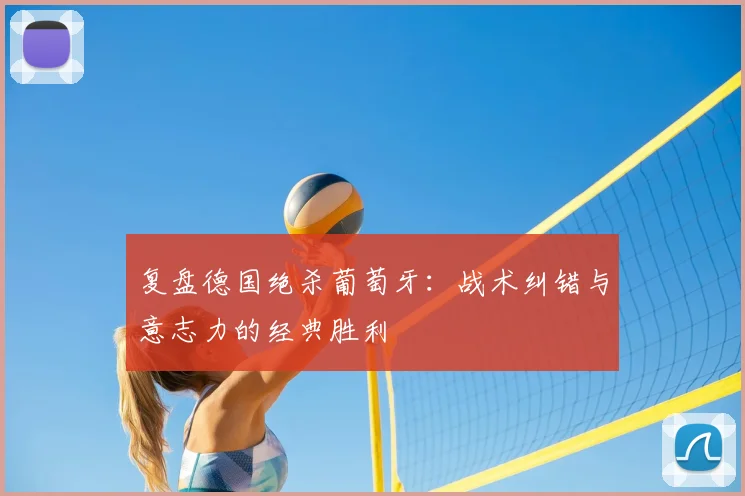 复盘德国绝杀葡萄牙:战术纠错与意志力的经典胜利