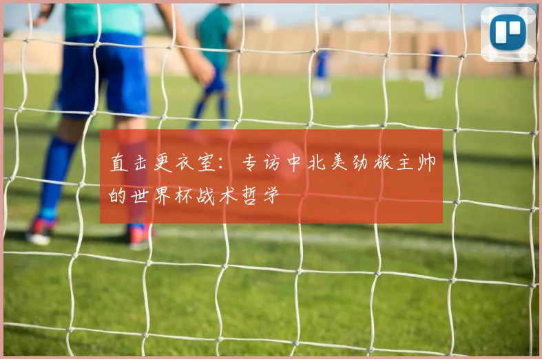 直击更衣室：专访中北美劲旅主帅的世界杯战术哲学