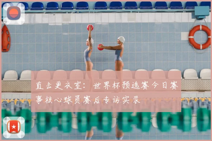 直击更衣室：世界杯预选赛今日赛事核心球员赛后专访实录