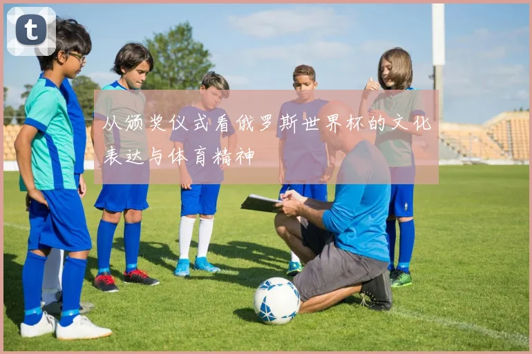 从颁奖仪式看俄罗斯世界杯的文化表达与体育精神