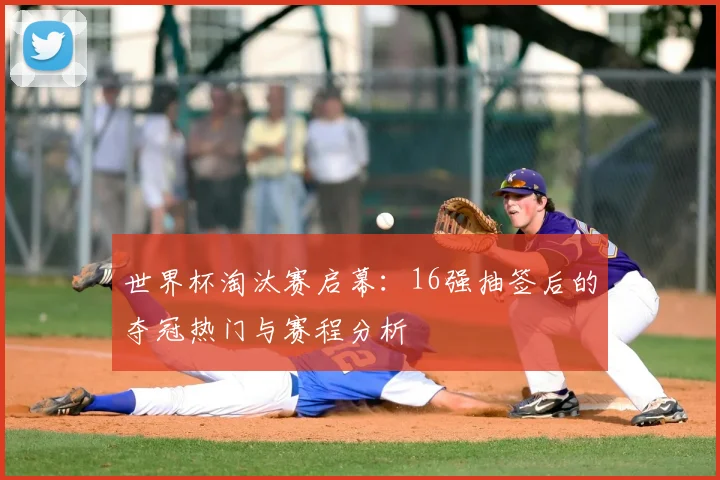 世界杯淘汰赛启幕：16强抽签后的夺冠热门与赛程分析