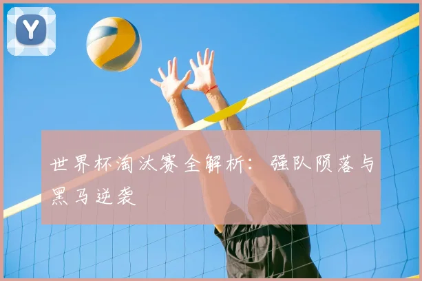 世界杯淘汰赛全解析：强队陨落与黑马逆袭
