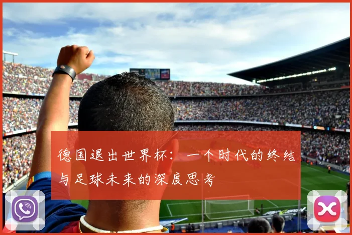 德国退出世界杯：一个时代的终结与足球未来的深度思考