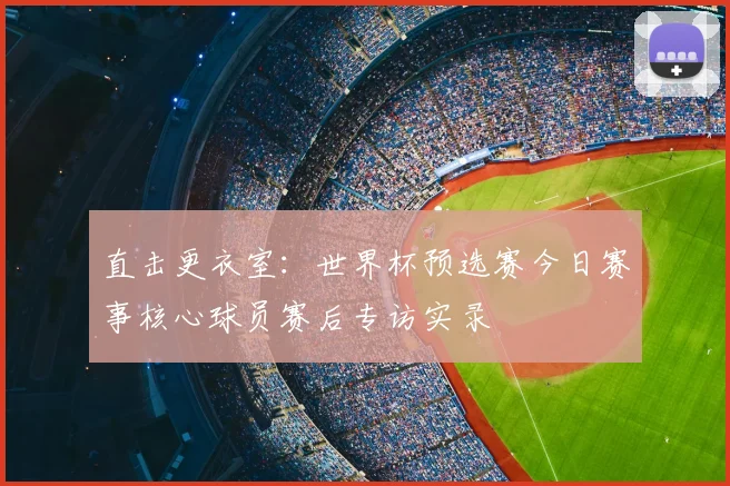 直击更衣室：世界杯预选赛今日赛事核心球员赛后专访实录
