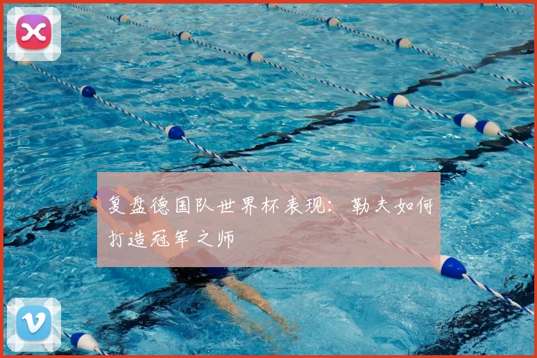 复盘德国队世界杯表现:勒夫如何打造冠军之师