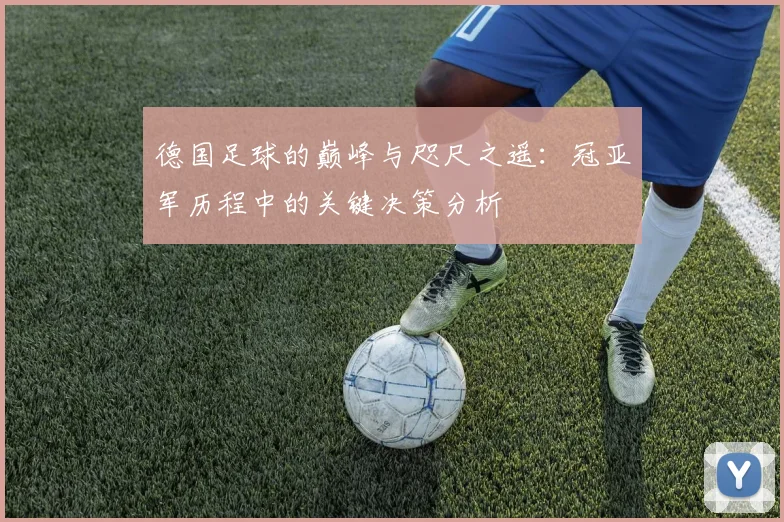 德国足球的巅峰与咫尺之遥：冠亚军历程中的关键决策分析