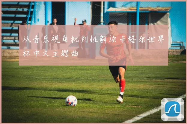 从音乐视角批判性解读卡塔尔世界杯中文主题曲